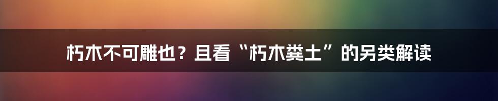 朽木不可雕也?且看“朽木粪土”的另类解读