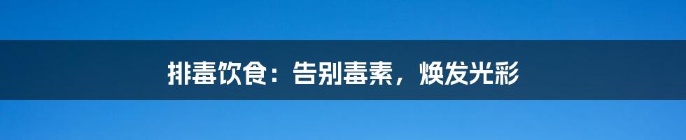 排毒饮食:告别毒素,焕发光彩