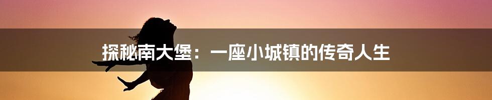 探秘南大堡:一座小城镇的传奇人生