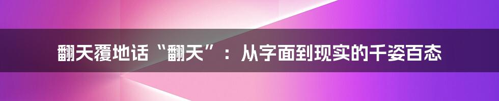 翻天覆地话“翻天”:从字面到现实的千姿百态