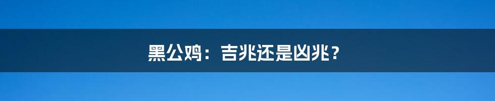 黑公鸡：吉兆还是凶兆？