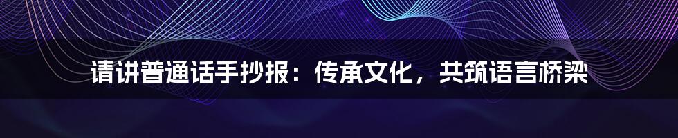 请讲普通话手抄报：传承文化，共筑语言桥梁