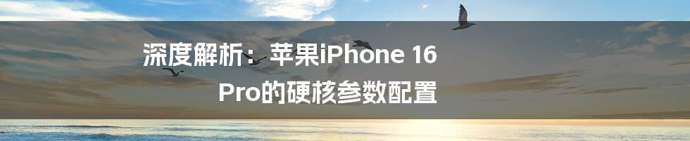 深度解析:苹果iPhone 16 Pro的硬核参数配置