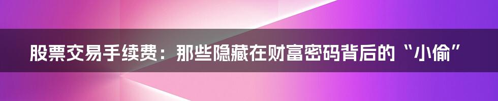 股票交易手续费:那些隐藏在财富密码背后的“小偷”