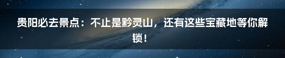 贵阳必去景点:不止是黔灵山,还有这些宝藏地等你解锁!