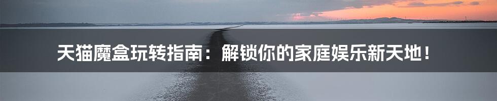 天猫魔盒玩转指南:解锁你的家庭娱乐新天地!