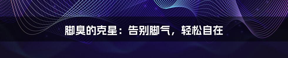 脚臭的克星:告别脚气,轻松自在