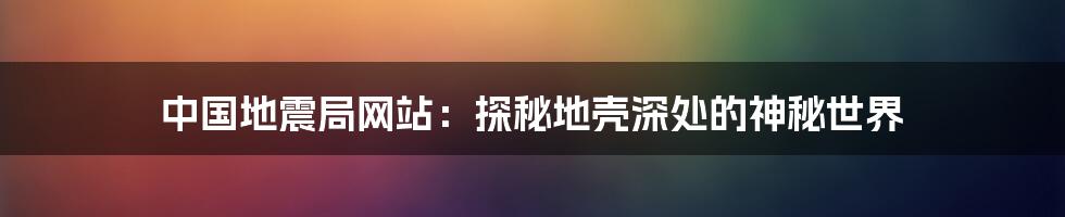 中国地震局网站：探秘地壳深处的神秘世界