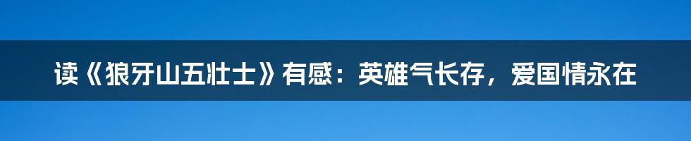 读《狼牙山五壮士》有感：英雄气长存，爱国情永在