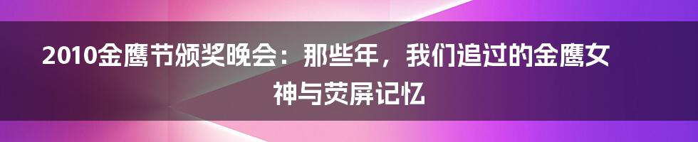 2010金鹰节颁奖晚会：那些年，我们追过的金鹰女神与荧屏记忆