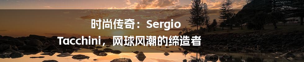 时尚传奇:Sergio Tacchini,网球风潮的缔造者