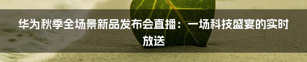 华为秋季全场景新品发布会直播:一场科技盛宴的实时放送