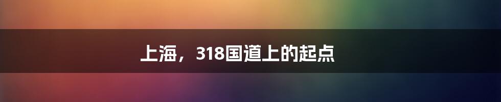 上海，318国道上的起点