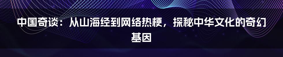 中国奇谈:从山海经到网络热梗,探秘中华文化的奇幻基因