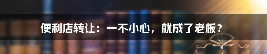 便利店转让:一不小心,就成了老板?