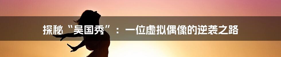 探秘“吴国秀”:一位虚拟偶像的逆袭之路