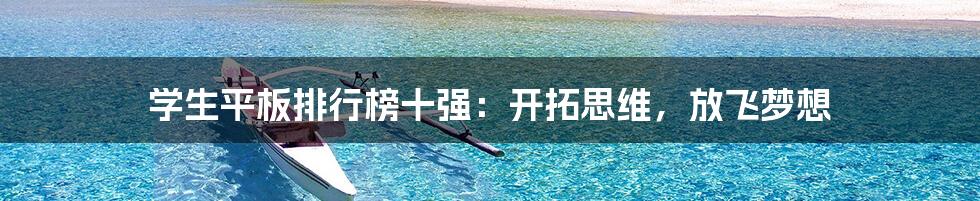 学生平板排行榜十强:开拓思维,放飞梦想