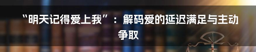 “明天记得爱上我”:解码爱的延迟满足与主动争取
