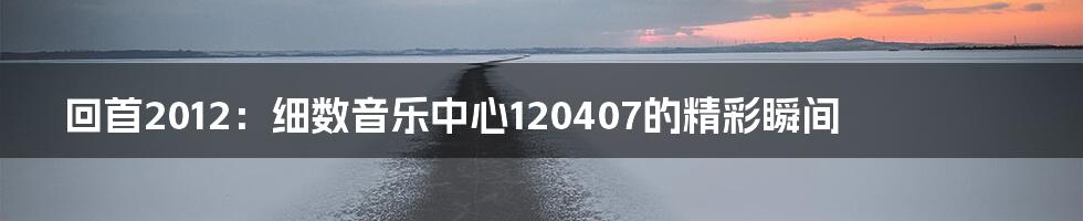 回首2012：细数音乐中心120407的精彩瞬间