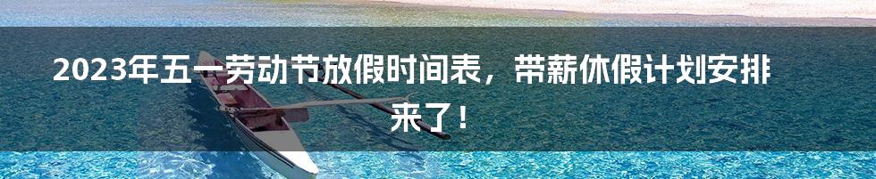 2023年五一劳动节放假时间表，带薪休假计划安排来了！