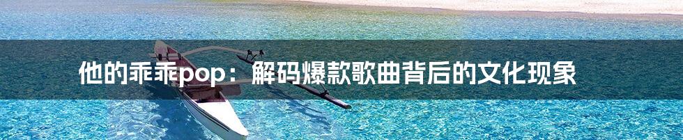 他的乖乖pop:解码爆款歌曲背后的文化现象