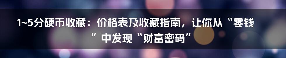 1~5分硬币收藏:价格表及收藏指南,让你从“零钱”中发现“财富密码”