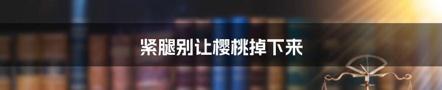紧腿别让樱桃掉下来