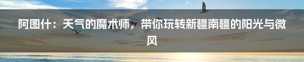 阿图什:天气的魔术师,带你玩转新疆南疆的阳光与微风