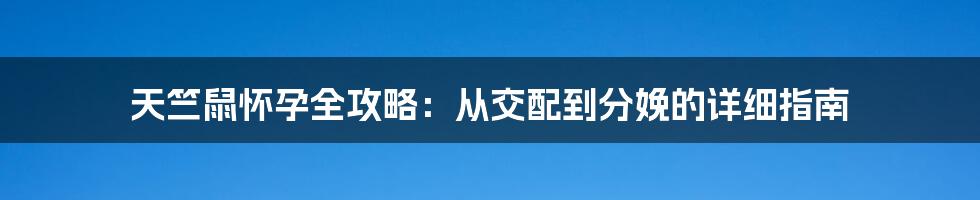 天竺鼠怀孕全攻略:从交配到分娩的详细指南