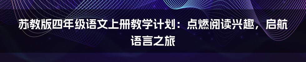 苏教版四年级语文上册教学计划：点燃阅读兴趣，启航语言之旅