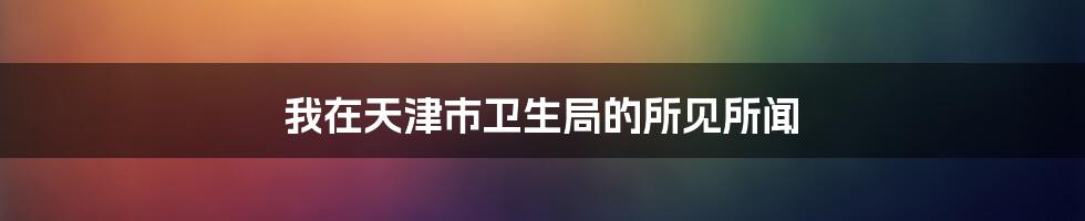 我在天津市卫生局的所见所闻