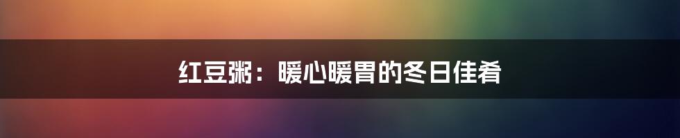 红豆粥：暖心暖胃的冬日佳肴
