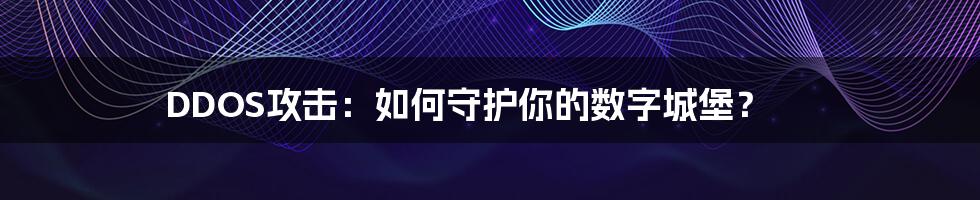 DDOS攻击:如何守护你的数字城堡?