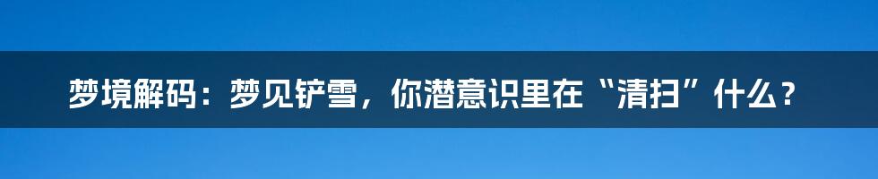 梦境解码:梦见铲雪,你潜意识里在“清扫”什么?