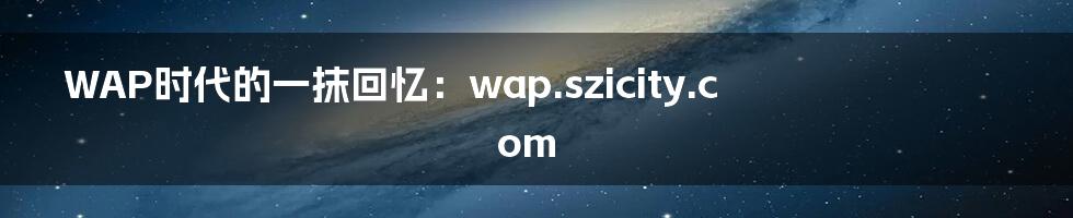 WAP时代的一抹回忆：wap.szicity.com