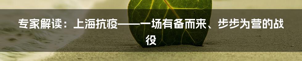 专家解读：上海抗疫——一场有备而来、步步为营的战役