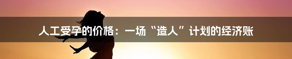 人工受孕的价格:一场“造人”计划的经济账