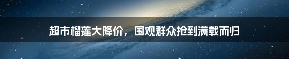 超市榴莲大降价,围观群众抢到满载而归