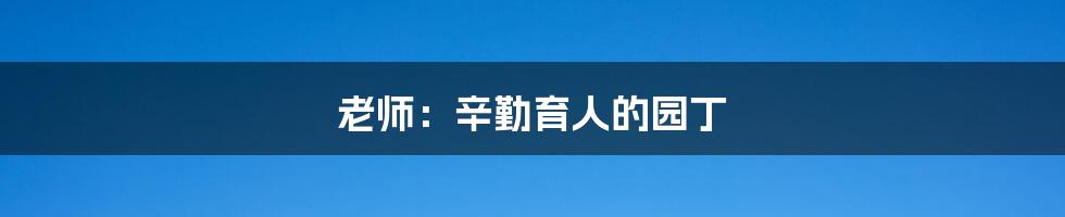 老师:辛勤育人的园丁