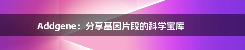 Addgene:分享基因片段的科学宝库