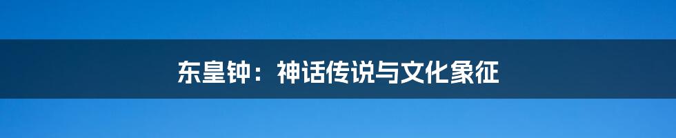 东皇钟:神话传说与文化象征