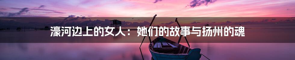 濠河边上的女人:她们的故事与扬州的魂
