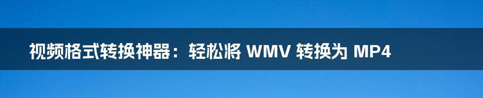 视频格式转换神器:轻松将 WMV 转换为 MP4