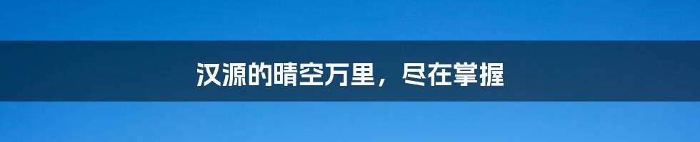 汉源的晴空万里，尽在掌握
