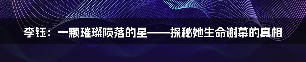 李钰:一颗璀璨陨落的星——探秘她生命谢幕的真相