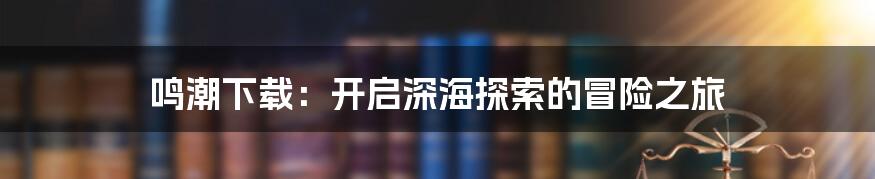 鸣潮下载:开启深海探索的冒险之旅