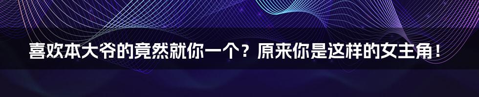 喜欢本大爷的竟然就你一个？原来你是这样的女主角！