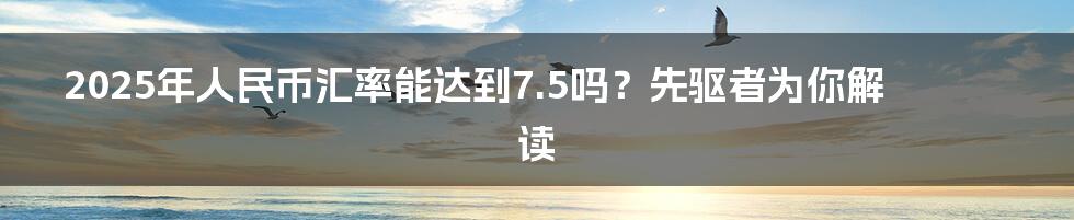 2025年人民币汇率能达到7.5吗？先驱者为你解读