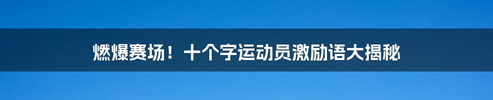 燃爆赛场!十个字运动员激励语大揭秘