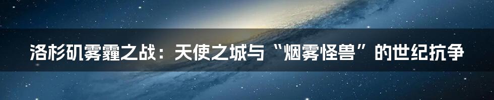 洛杉矶雾霾之战:天使之城与“烟雾怪兽”的世纪抗争